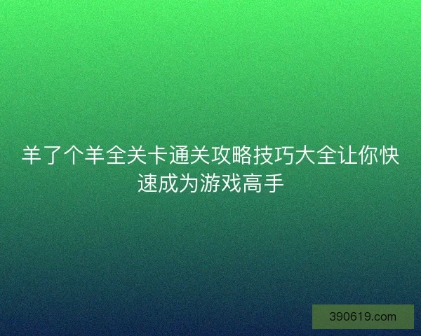 羊了个羊全关卡通关攻略技巧大全让你快速成为游戏高手