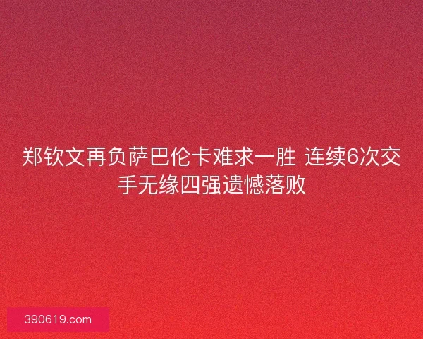 郑钦文再负萨巴伦卡难求一胜 连续6次交手无缘四强遗憾落败