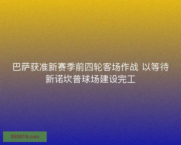 巴萨获准新赛季前四轮客场作战 以等待新诺坎普球场建设完工